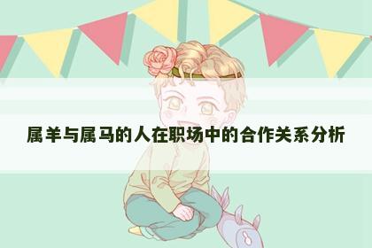 属羊与属马的人在职场中的合作关系分析