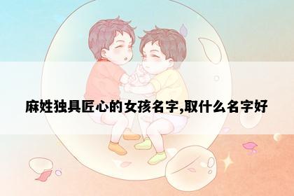 麻姓独具匠心的女孩名字,取什么名字好