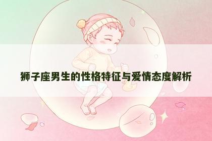 狮子座男生的性格特征与爱情态度解析