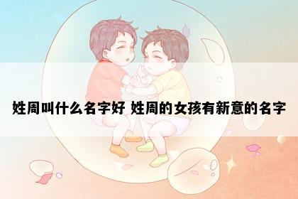 姓周叫什么名字好 姓周的女孩有新意的名字