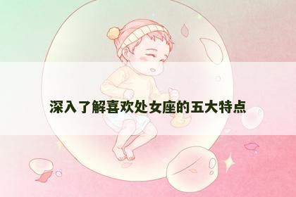 深入了解喜欢处女座的五大特点