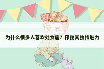 为什么很多人喜欢处女座？探秘其独特魅力