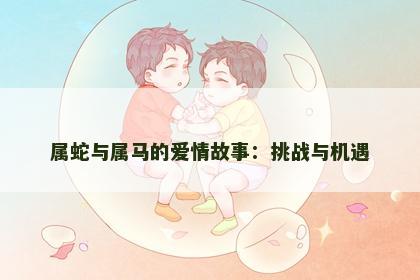 属蛇与属马的爱情故事：挑战与机遇