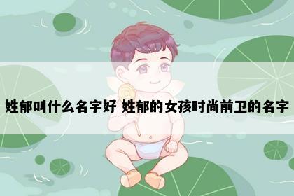 姓郁叫什么名字好 姓郁的女孩时尚前卫的名字