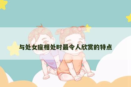 与处女座相处时最令人欣赏的特点