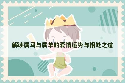 解读属马与属羊的爱情运势与相处之道