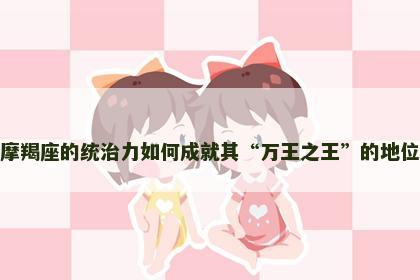 摩羯座的统治力如何成就其“万王之王”的地位