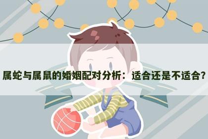 属蛇与属鼠的婚姻配对分析：适合还是不适合？