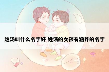 姓汤叫什么名字好 姓汤的女孩有涵养的名字