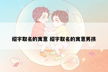 绍字取名的寓意 绍字取名的寓意男孩