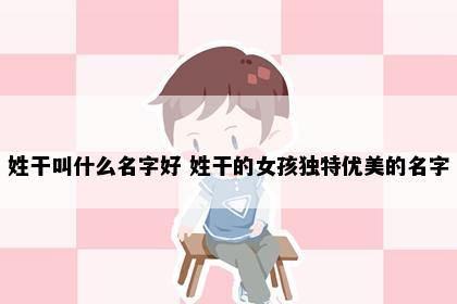 姓干叫什么名字好 姓干的女孩独特优美的名字