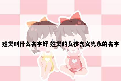 姓樊叫什么名字好 姓樊的女孩含义隽永的名字