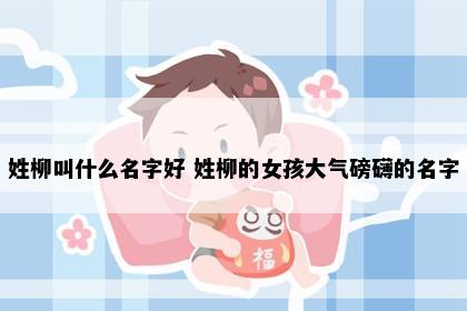 姓柳叫什么名字好 姓柳的女孩大气磅礴的名字