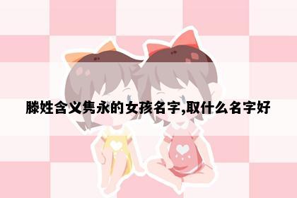 滕姓含义隽永的女孩名字,取什么名字好