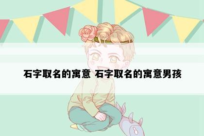 石字取名的寓意 石字取名的寓意男孩