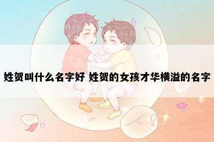 姓贺叫什么名字好 姓贺的女孩才华横溢的名字