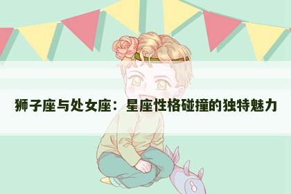 狮子座与处女座：星座性格碰撞的独特魅力