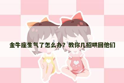 金牛座生气了怎么办？教你几招哄回他们