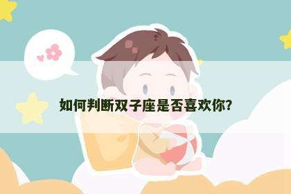 如何判断双子座是否喜欢你？
