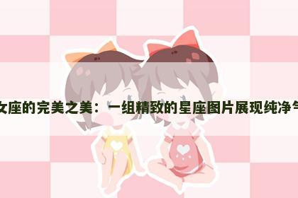 处女座的完美之美：一组精致的星座图片展现纯净气质