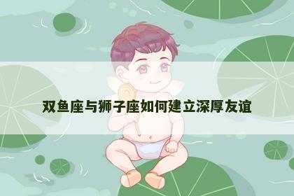 双鱼座与狮子座如何建立深厚友谊
