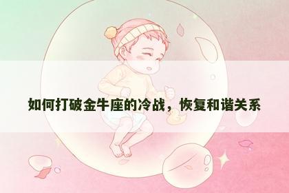 如何打破金牛座的冷战，恢复和谐关系