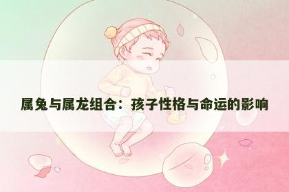 属兔与属龙组合：孩子性格与命运的影响