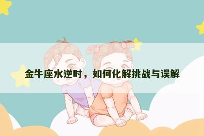 金牛座水逆时，如何化解挑战与误解