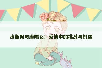 水瓶男与摩羯女：爱情中的挑战与机遇