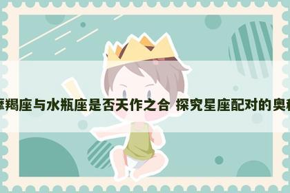 摩羯座与水瓶座是否天作之合 探究星座配对的奥秘