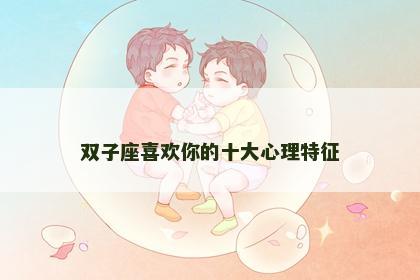 双子座喜欢你的十大心理特征