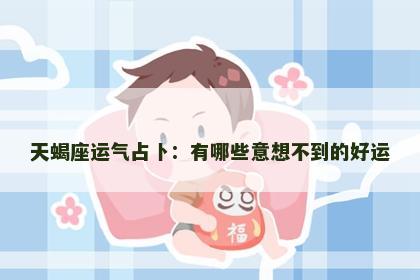 天蝎座运气占卜：有哪些意想不到的好运