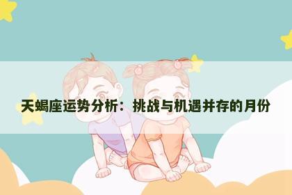 天蝎座运势分析：挑战与机遇并存的月份