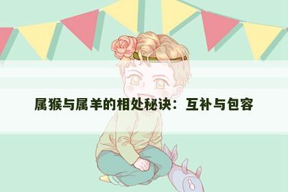 属猴与属羊的相处秘诀：互补与包容