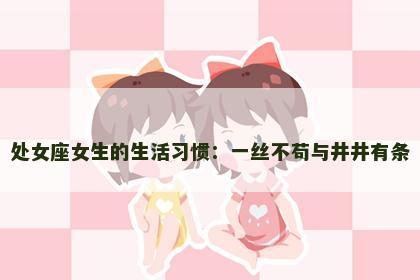 处女座女生的生活习惯：一丝不苟与井井有条