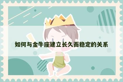 如何与金牛座建立长久而稳定的关系