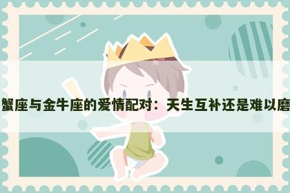 巨蟹座与金牛座的爱情配对：天生互补还是难以磨合