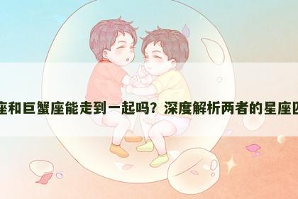 金牛座和巨蟹座能走到一起吗？深度解析两者的星座匹配度