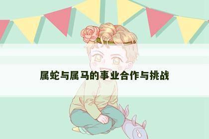 属蛇与属马的事业合作与挑战