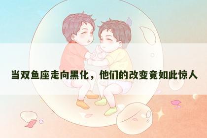 当双鱼座走向黑化，他们的改变竟如此惊人