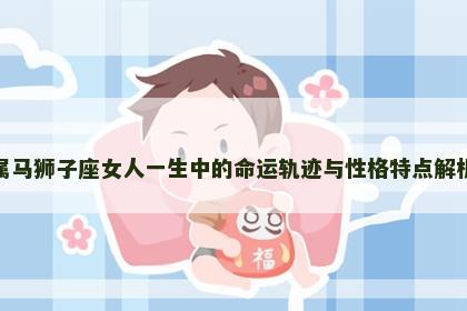 属马狮子座女人一生中的命运轨迹与性格特点解析