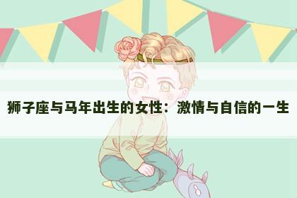 狮子座与马年出生的女性：激情与自信的一生