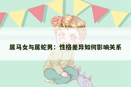 属马女与属蛇男：性格差异如何影响关系