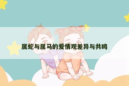 属蛇与属马的爱情观差异与共鸣