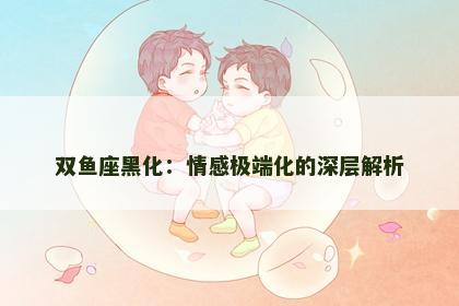 双鱼座黑化：情感极端化的深层解析