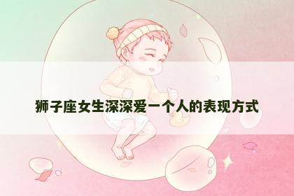狮子座女生深深爱一个人的表现方式