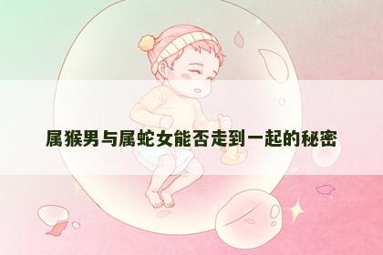 属猴男与属蛇女能否走到一起的秘密