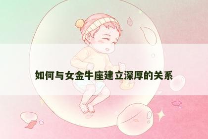 如何与女金牛座建立深厚的关系