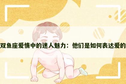 双鱼座爱情中的迷人魅力：他们是如何表达爱的
