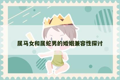 属马女和属蛇男的婚姻兼容性探讨